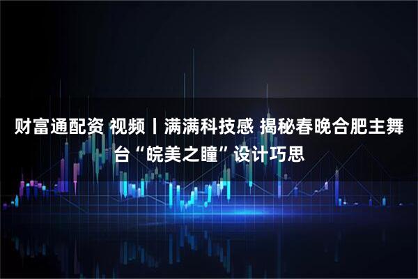 财富通配资 视频丨满满科技感 揭秘春晚合肥主舞台“皖美之瞳”设计巧思