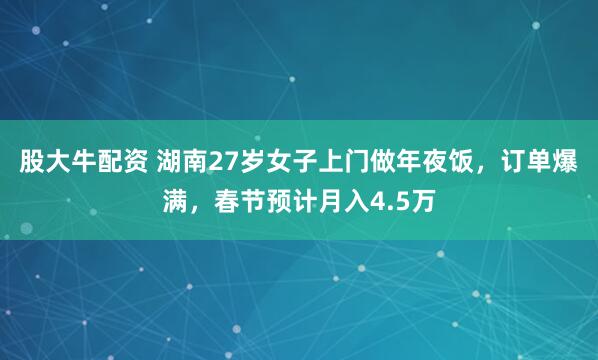 股大牛配资 湖南27岁女子上门做年夜饭，订单爆满，春节预计月入4.5万