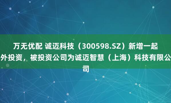 万无优配 诚迈科技（300598.SZ）新增一起对外投资，被投资公司为诚迈智慧（上海）科技有限公司