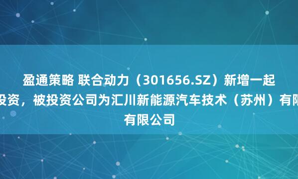 盈通策略 联合动力（301656.SZ）新增一起对外投资，被投资公司为汇川新能源汽车技术（苏州）有限公司