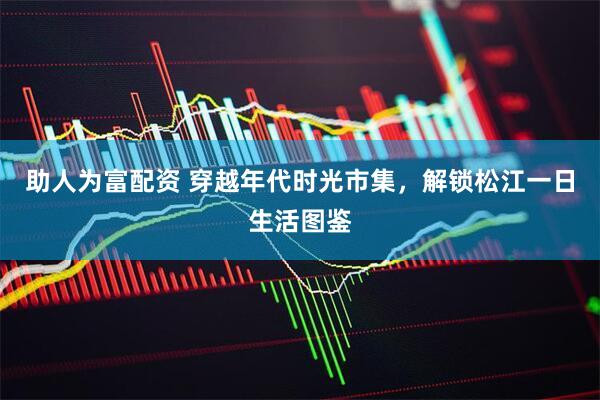 助人为富配资 穿越年代时光市集，解锁松江一日生活图鉴