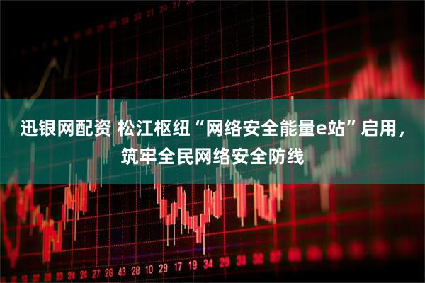 迅银网配资 松江枢纽“网络安全能量e站”启用，筑牢全民网络安全防线