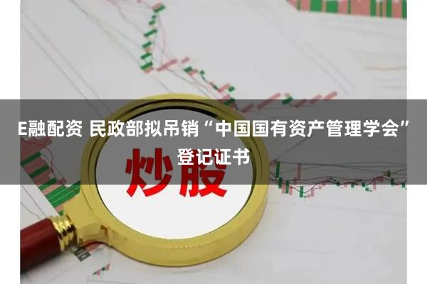 E融配资 民政部拟吊销“中国国有资产管理学会”登记证书
