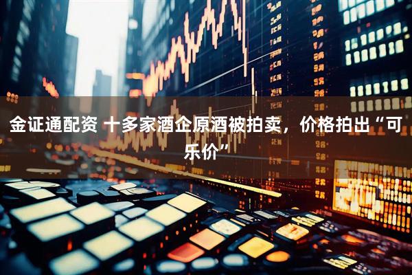 金证通配资 十多家酒企原酒被拍卖，价格拍出“可乐价”