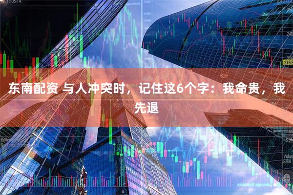 东南配资 与人冲突时，记住这6个字：我命贵，我先退