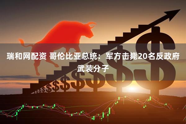 瑞和网配资 哥伦比亚总统：军方击毙20名反政府武装分子